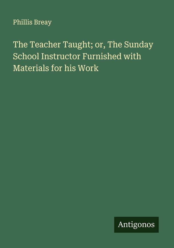The Teacher Taught; or The Sunday School Instructor Furnished with Materials for his Work