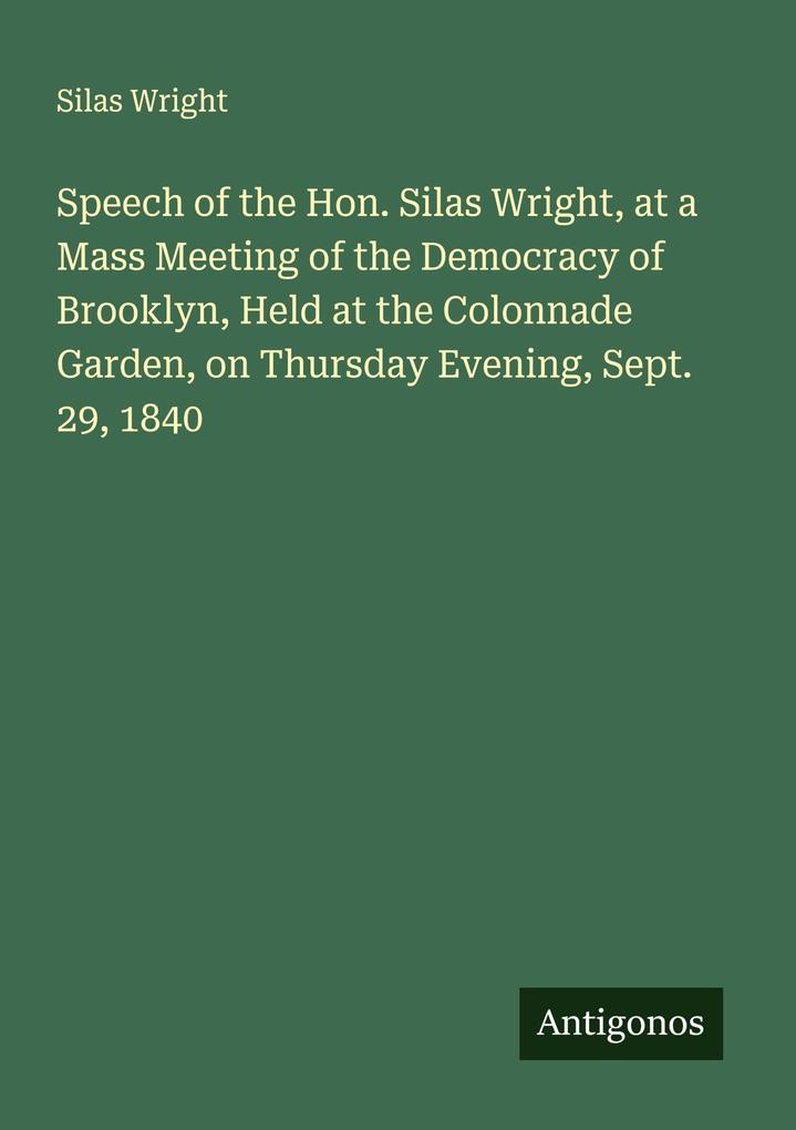 Speech of the Hon. Silas Wright at a Mass Meeting of the Democracy of Brooklyn Held at the Colonnade Garden on Thursday Evening Sept. 29 1840