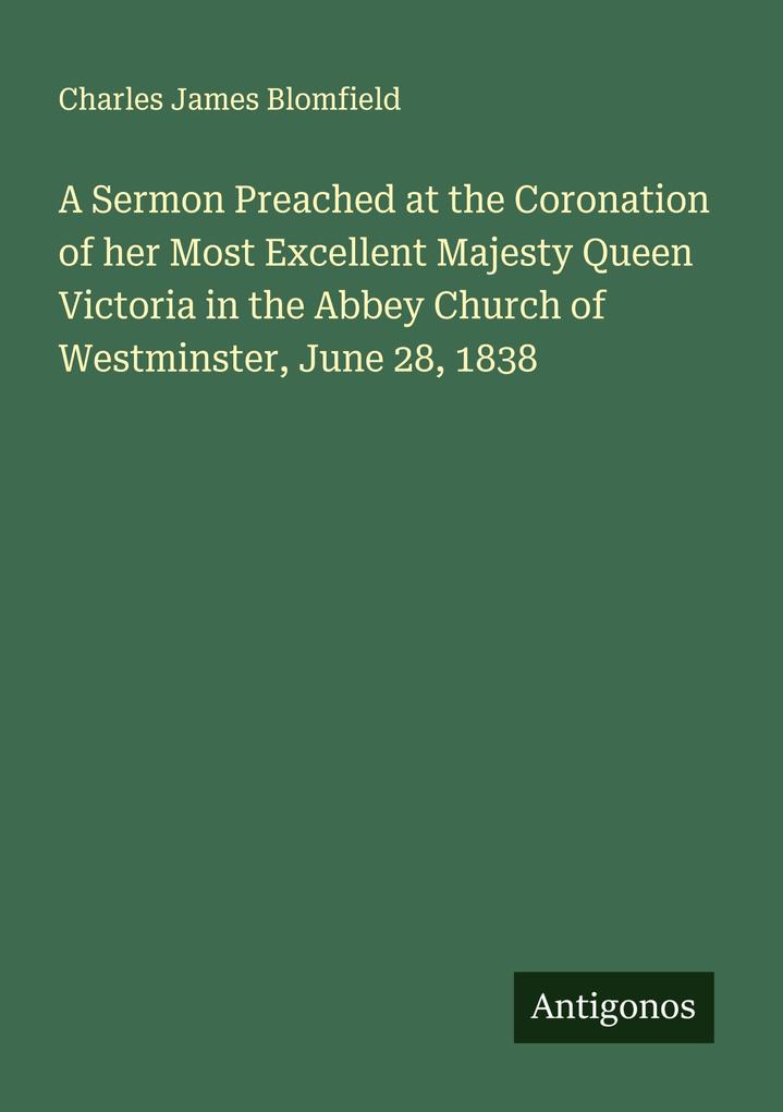 A Sermon Preached at the Coronation of her Most Excellent Majesty Queen Victoria in the Abbey Church of Westminster June 28 1838