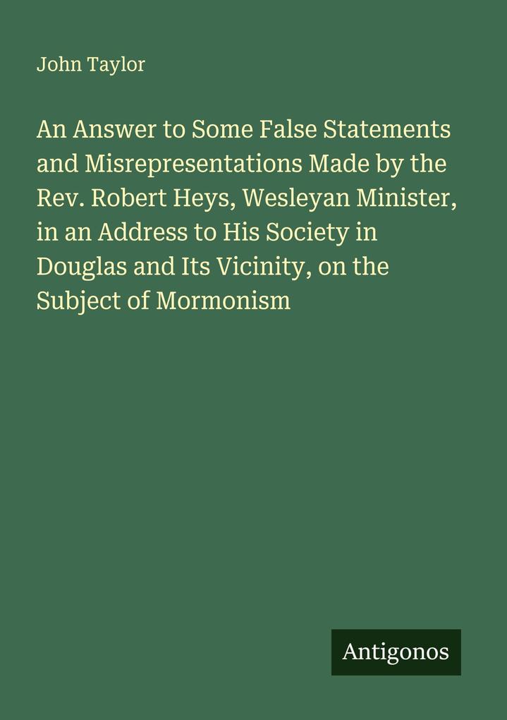 An Answer to Some False Statements and Misrepresentations Made by the Rev. Robert Heys Wesleyan Minister in an Address to His Society in Douglas and Its Vicinity on the Subject of Mormonism
