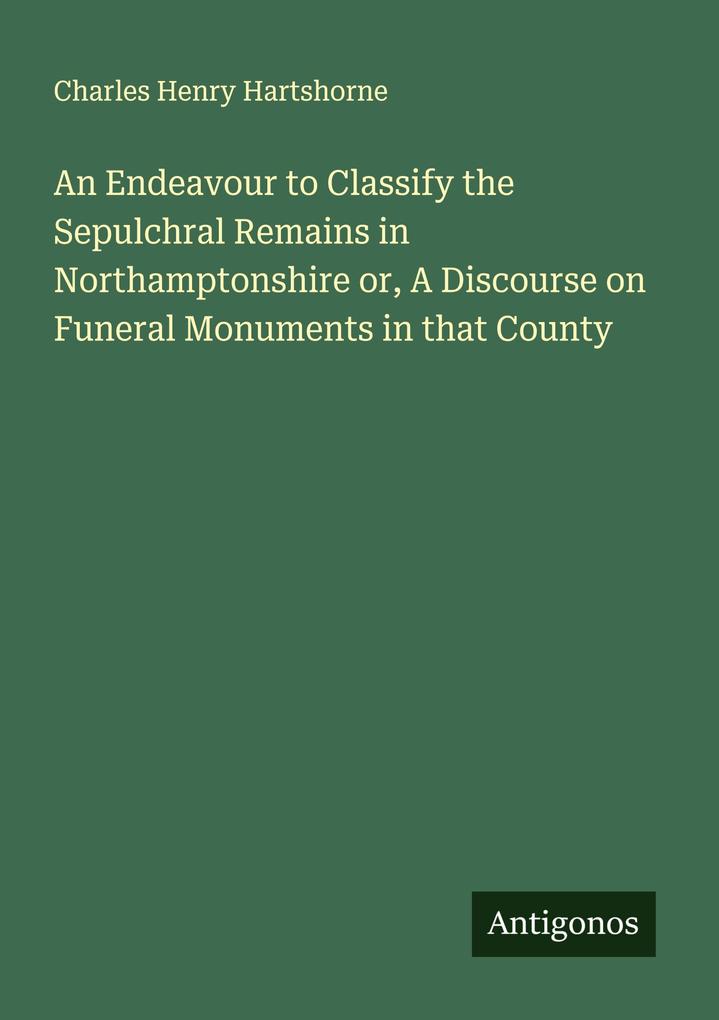 An Endeavour to Classify the Sepulchral Remains in Northamptonshire or A Discourse on Funeral Monuments in that County