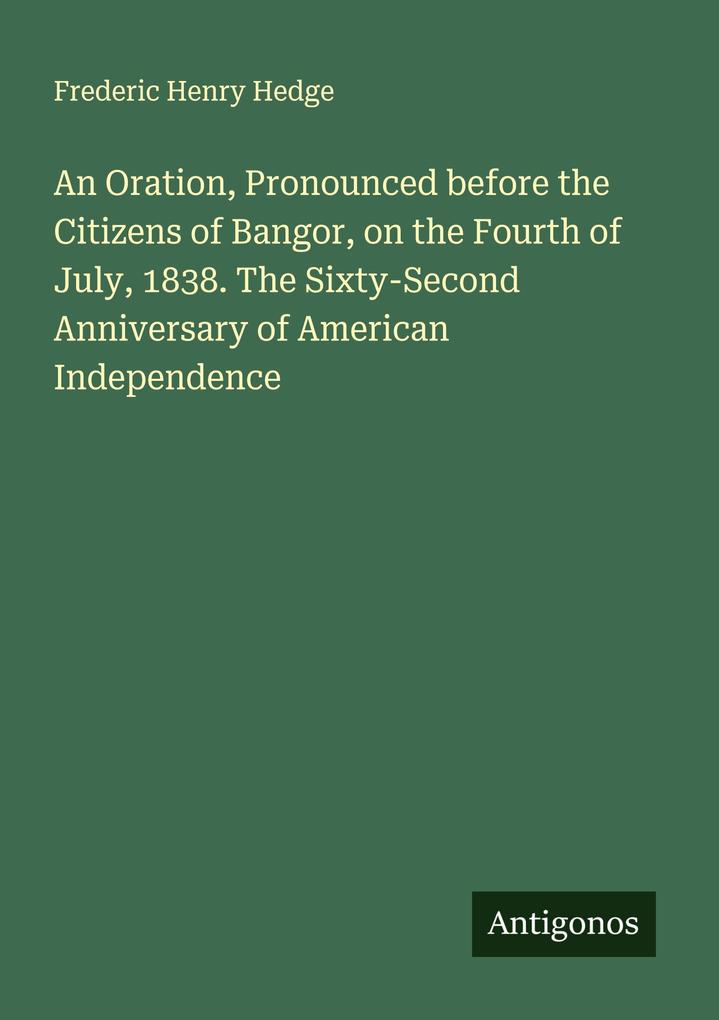 An Oration Pronounced before the Citizens of Bangor on the Fourth of July 1838. The Sixty-Second Anniversary of American Independence