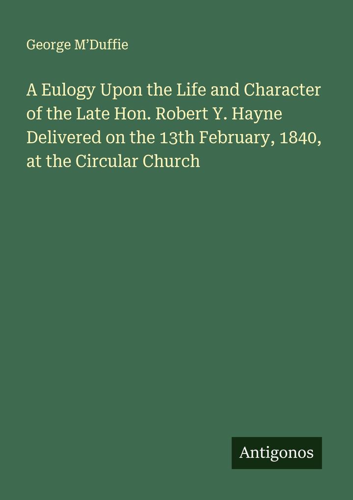A Eulogy Upon the Life and Character of the Late Hon. Robert Y. Hayne Delivered on the 13th February 1840 at the Circular Church