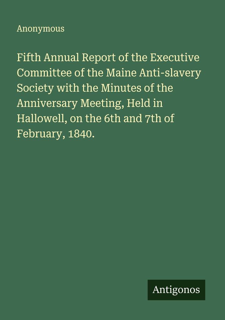 Fifth Annual Report of the Executive Committee of the Maine Anti-slavery Society with the Minutes of the Anniversary Meeting Held in Hallowell on the 6th and 7th of February 1840.
