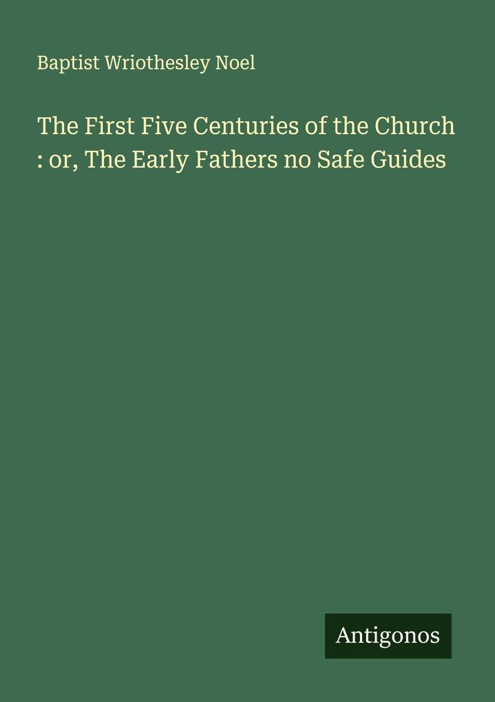 The First Five Centuries of the Church : or The Early Fathers no Safe Guides