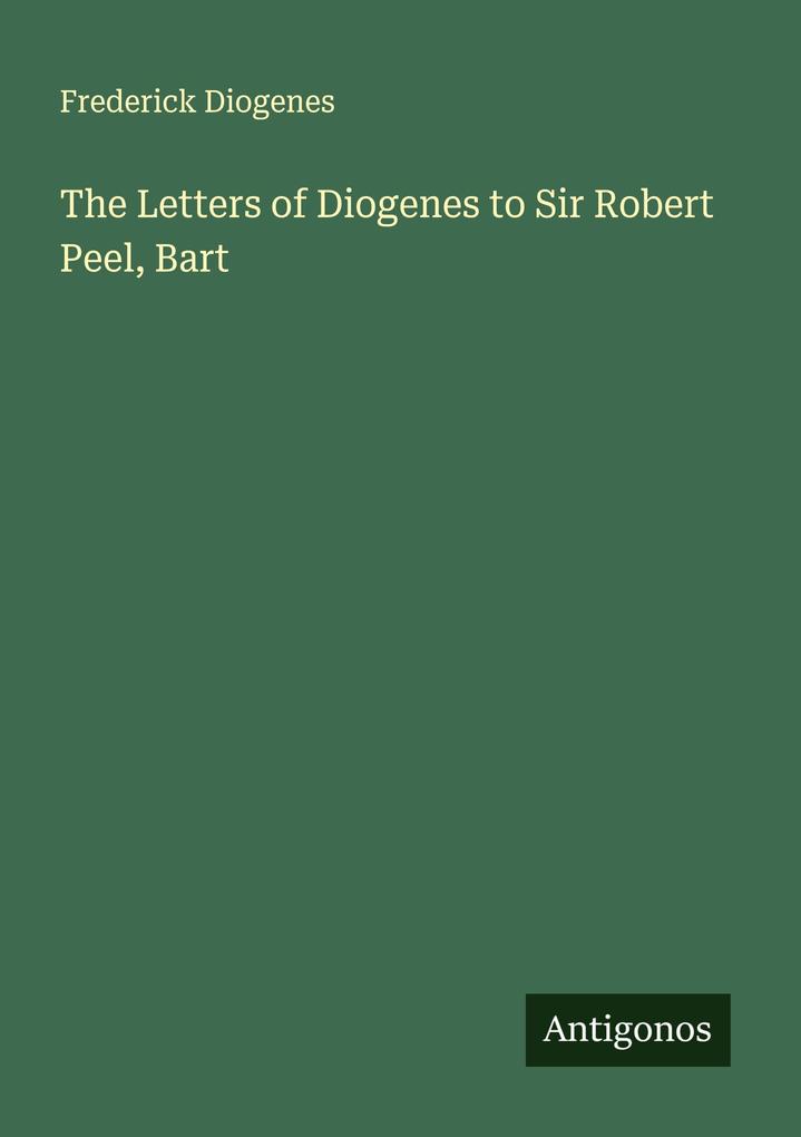 The Letters of Diogenes to Sir Robert Peel Bart