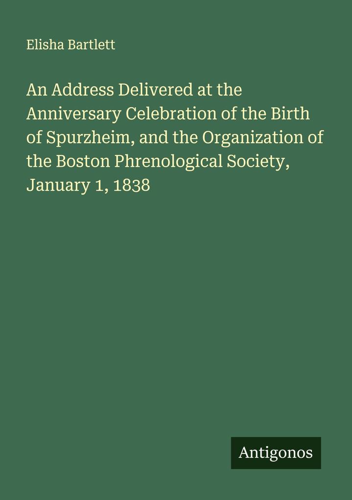An Address Delivered at the Anniversary Celebration of the Birth of Spurzheim and the Organization of the Boston Phrenological Society January 1 1838