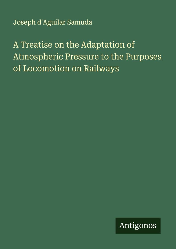 A Treatise on the Adaptation of Atmospheric Pressure to the Purposes of Locomotion on Railways