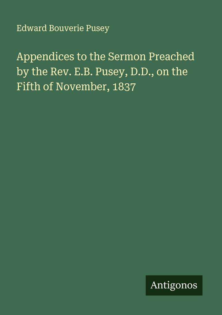 Appendices to the Sermon Preached by the Rev. E.B. Pusey D.D. on the Fifth of November 1837