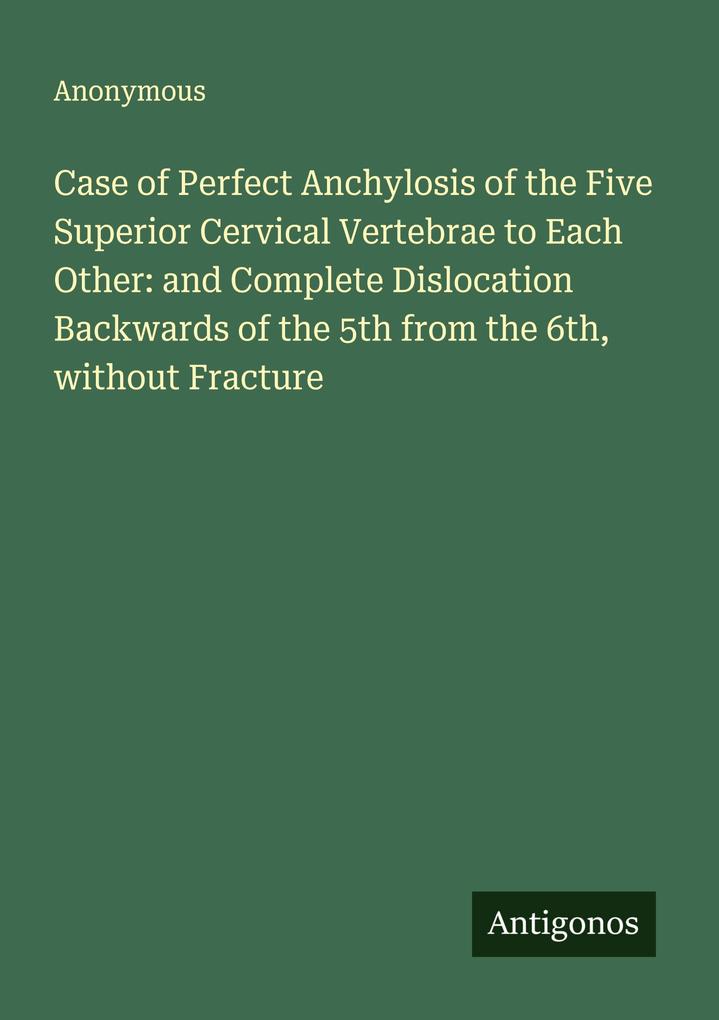 Case of Perfect Anchylosis of the Five Superior Cervical Vertebrae to Each Other: and Complete Dislocation Backwards of the 5th from the 6th without Fracture