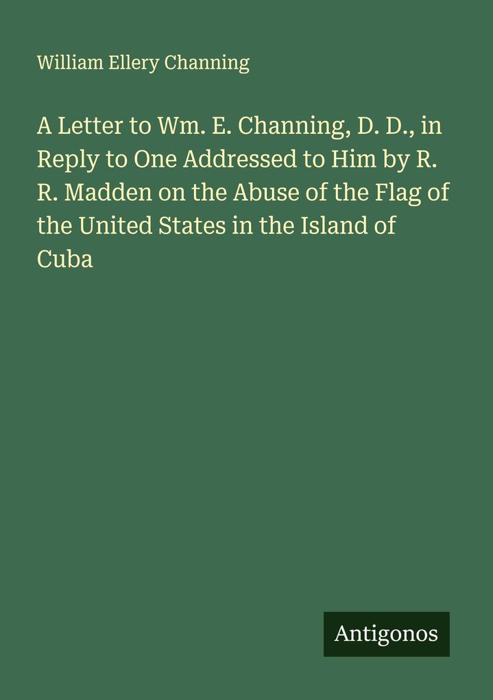 A Letter to Wm. E. Channing D. D. in Reply to One Addressed to Him by R. R. Madden on the Abuse of the Flag of the United States in the Island of Cuba