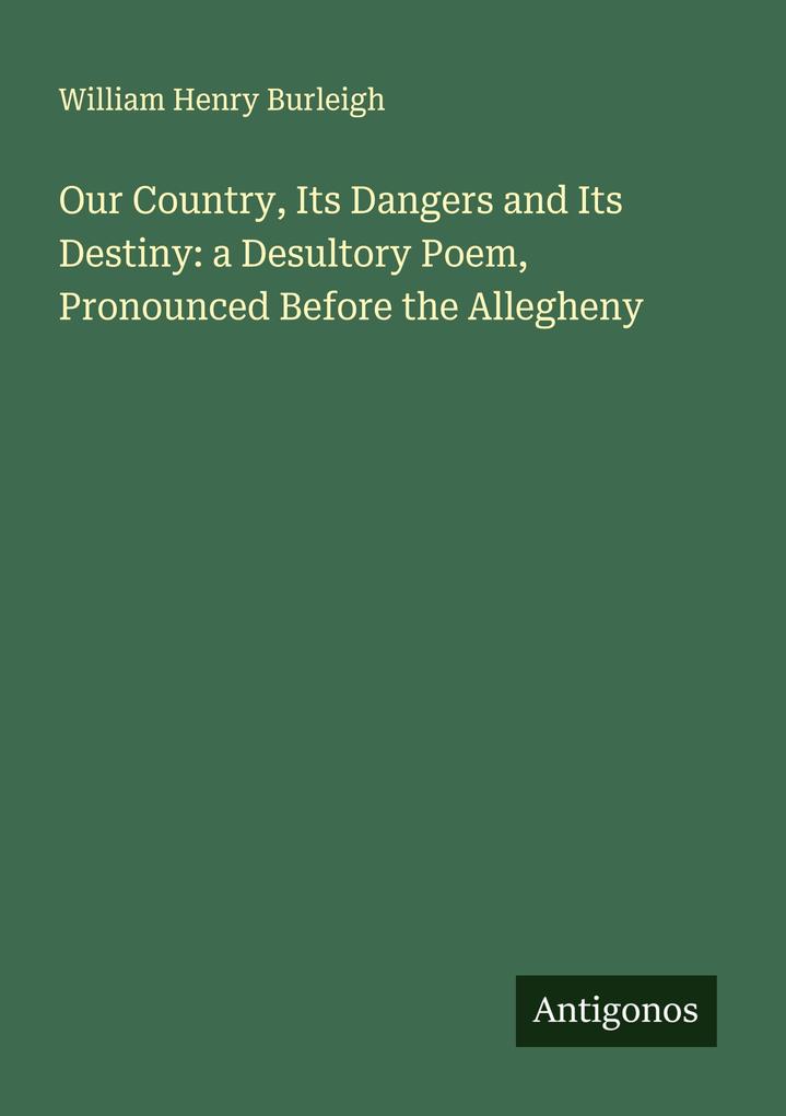 Our Country Its Dangers and Its Destiny: a Desultory Poem Pronounced Before the Allegheny