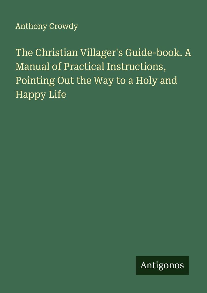 The Christian Villager's Guide-book. A Manual of Practical Instructions Pointing Out the Way to a Holy and Happy Life