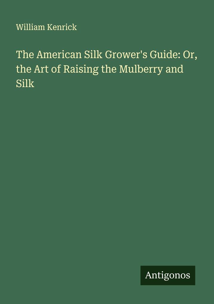 The American Silk Grower's Guide: Or the Art of Raising the Mulberry and Silk