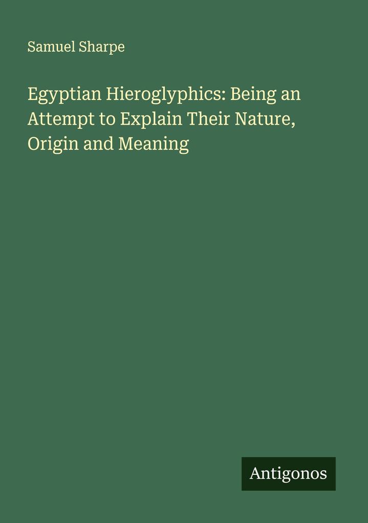 Egyptian Hieroglyphics: Being an Attempt to Explain Their Nature Origin and Meaning