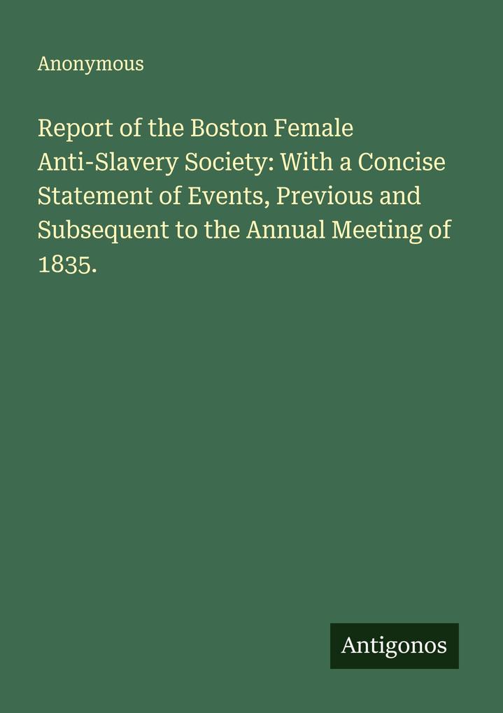 Report of the Boston Female Anti-Slavery Society: With a Concise Statement of Events Previous and Subsequent to the Annual Meeting of 1835.