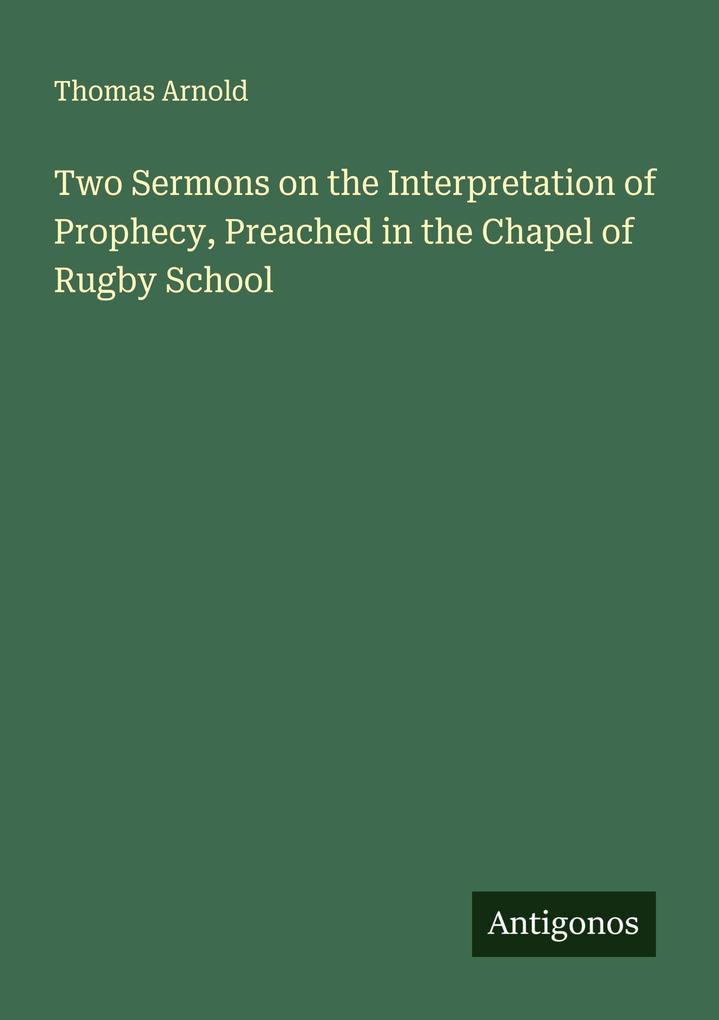 Two Sermons on the Interpretation of Prophecy Preached in the Chapel of Rugby School
