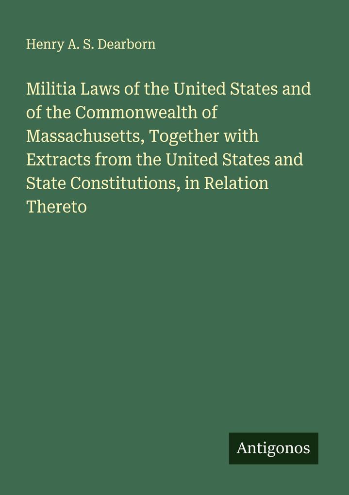Militia Laws of the United States and of the Commonwealth of Massachusetts Together with Extracts from the United States and State Constitutions in Relation Thereto