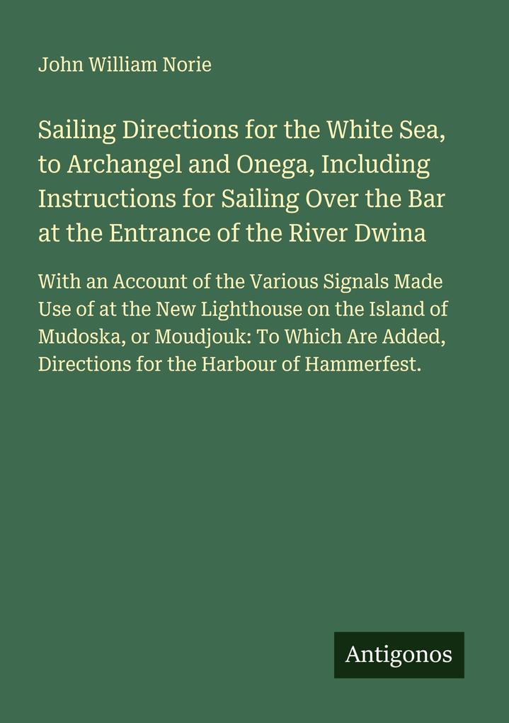 Sailing Directions for the White Sea to Archangel and Onega Including Instructions for Sailing Over the Bar at the Entrance of the River Dwina