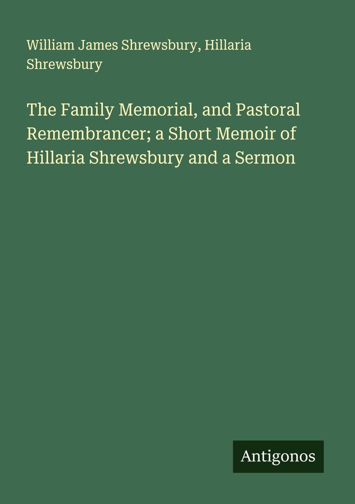 The Family Memorial and Pastoral Remembrancer; a Short Memoir of Hillaria Shrewsbury and a Sermon