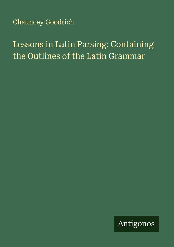 Lessons in Latin Parsing: Containing the Outlines of the Latin Grammar