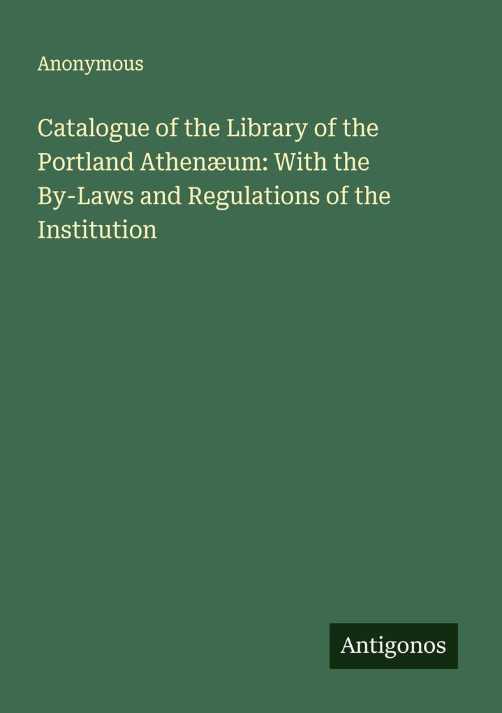 Catalogue of the Library of the Portland Athenæum: With the By-Laws and Regulations of the Institution