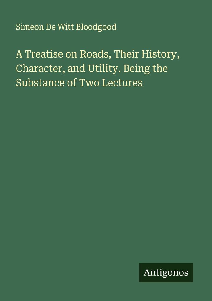 A Treatise on Roads Their History Character and Utility. Being the Substance of Two Lectures