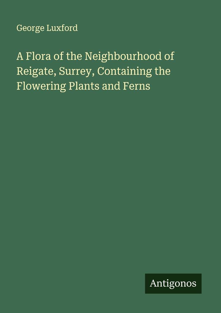 A Flora of the Neighbourhood of Reigate Surrey Containing the Flowering Plants and Ferns