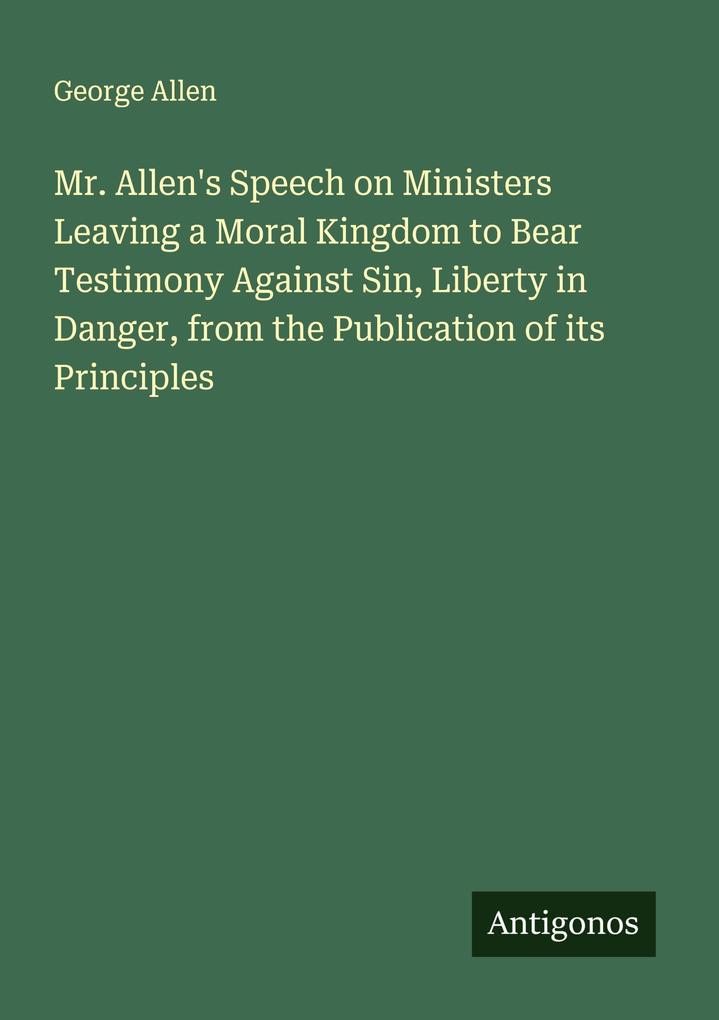 Mr. Allen's Speech on Ministers Leaving a Moral Kingdom to Bear Testimony Against Sin Liberty in Danger from the Publication of its Principles