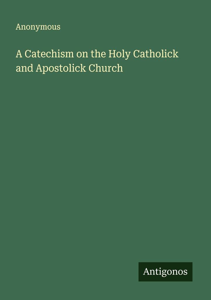 A Catechism on the Holy Catholick and Apostolick Church