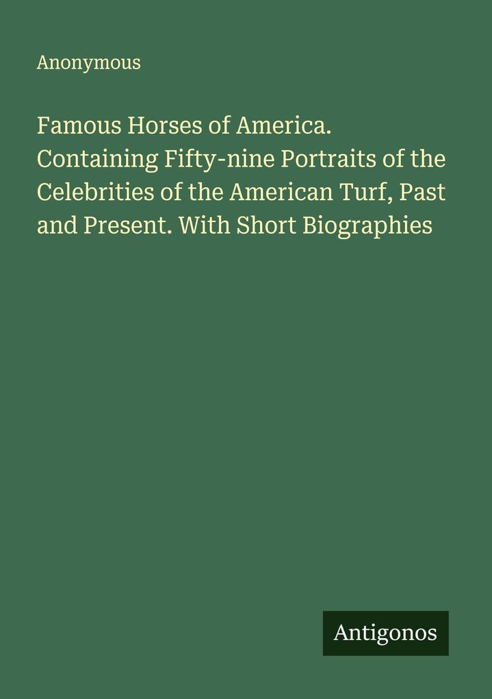 Famous Horses of America. Containing Fifty-nine Portraits of the Celebrities of the American Turf Past and Present. With Short Biographies
