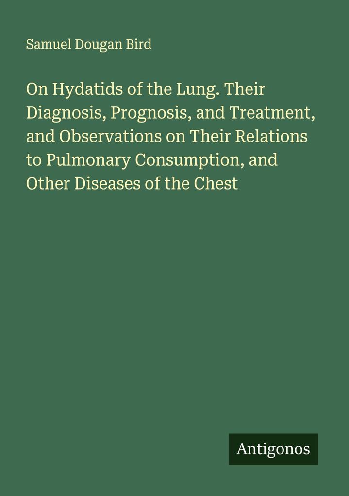 On Hydatids of the Lung. Their Diagnosis Prognosis and Treatment and Observations on Their Relations to Pulmonary Consumption and Other Diseases of the Chest
