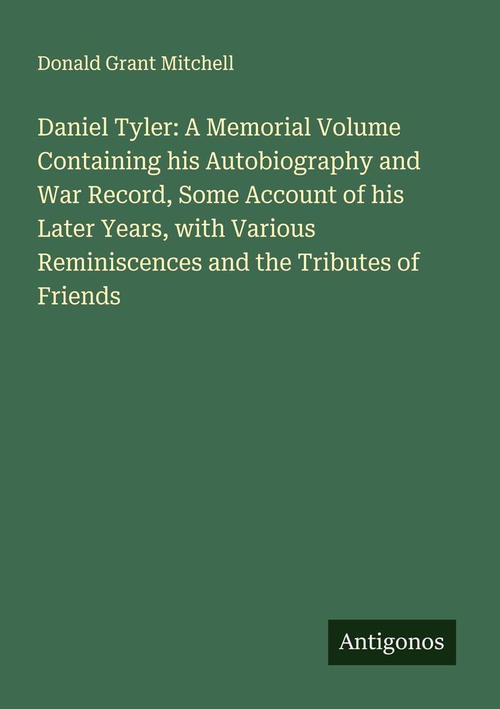Daniel Tyler: A Memorial Volume Containing his Autobiography and War Record Some Account of his Later Years with Various Reminiscences and the Tributes of Friends