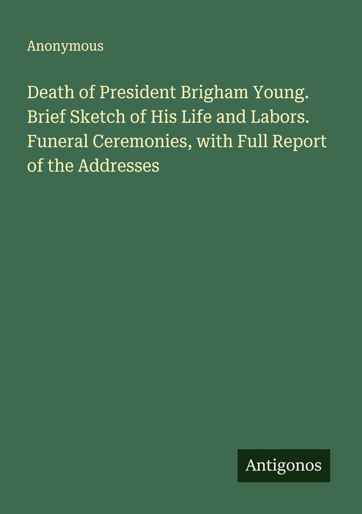 Death of President Brigham Young. Brief Sketch of His Life and Labors. Funeral Ceremonies with Full Report of the Addresses