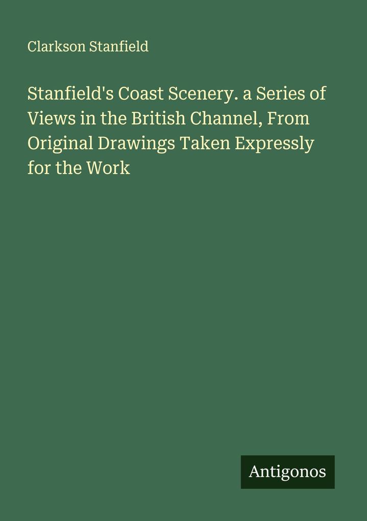Stanfield's Coast Scenery. a Series of Views in the British Channel From Original Drawings Taken Expressly for the Work