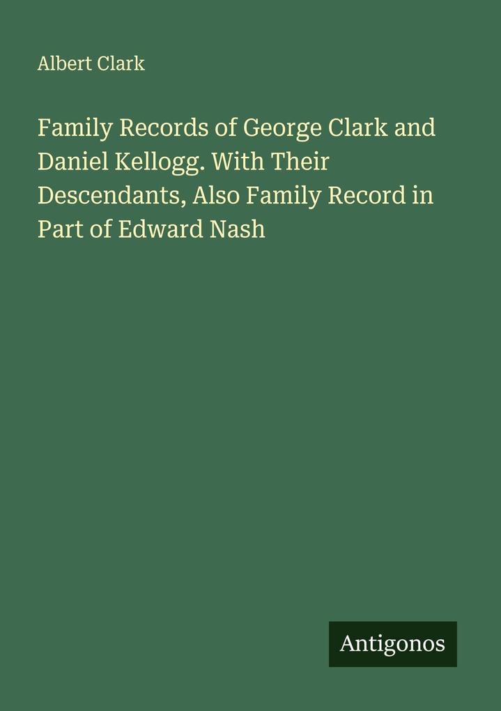 Family Records of George Clark and Daniel Kellogg. With Their Descendants Also Family Record in Part of Edward Nash