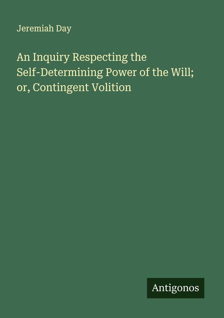 An Inquiry Respecting the Self-Determining Power of the Will; or Contingent Volition
