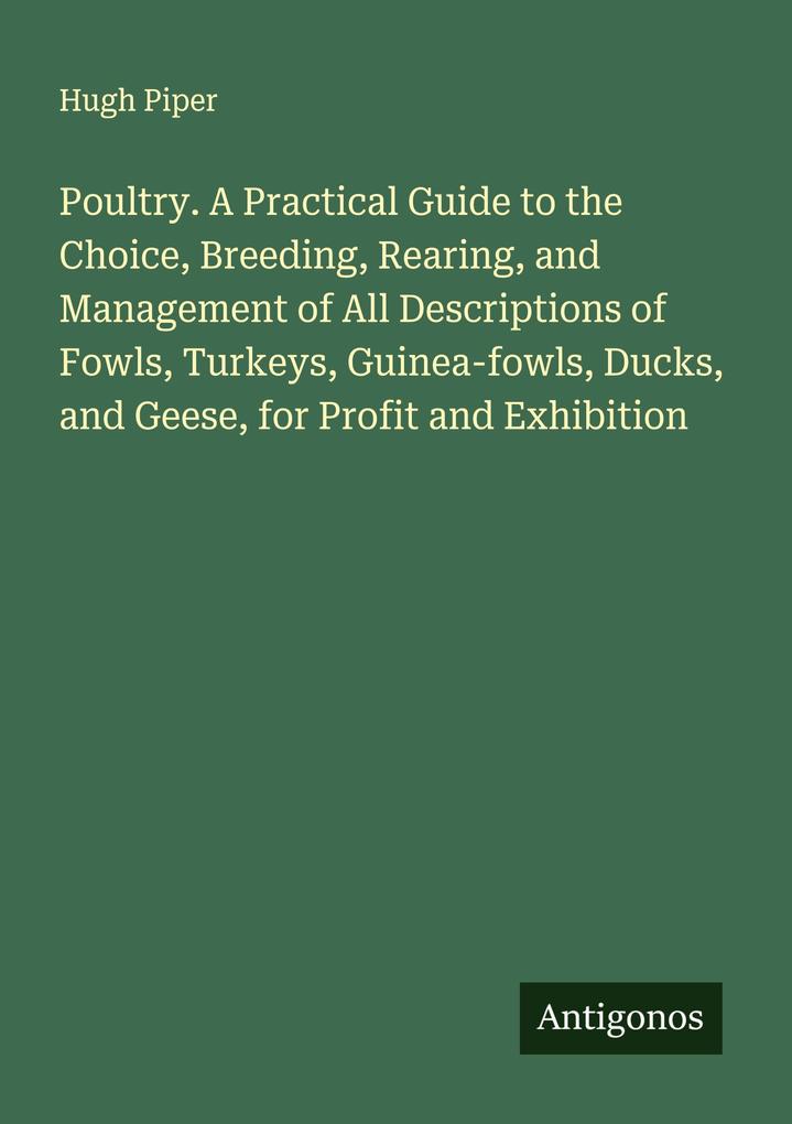 Poultry. A Practical Guide to the Choice Breeding Rearing and Management of All Descriptions of Fowls Turkeys Guinea-fowls Ducks and Geese for Profit and Exhibition