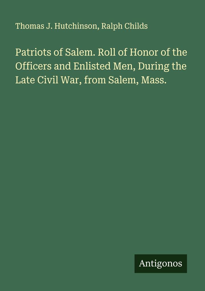 Patriots of Salem. Roll of Honor of the Officers and Enlisted Men During the Late Civil War from Salem Mass.