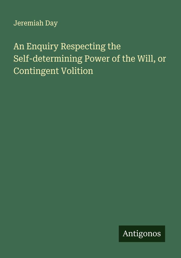 An Enquiry Respecting the Self-determining Power of the Will or Contingent Volition