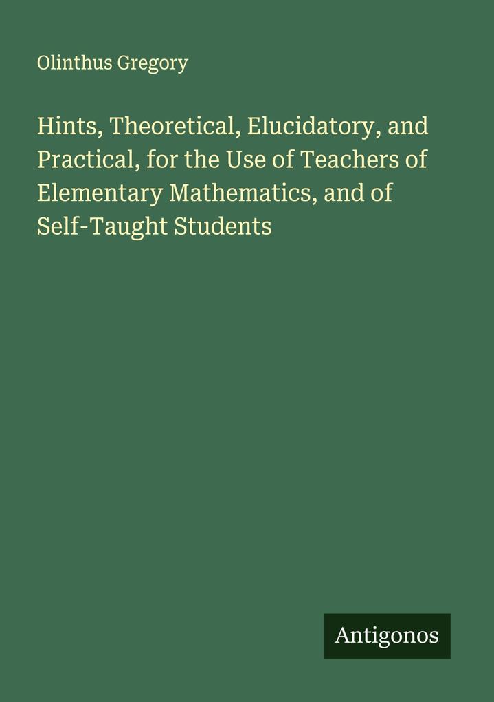 Hints Theoretical Elucidatory and Practical for the Use of Teachers of Elementary Mathematics and of Self-Taught Students