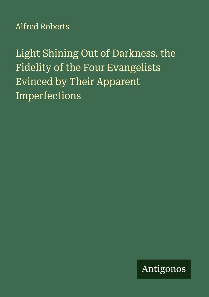 Light Shining Out of Darkness. the Fidelity of the Four Evangelists Evinced by Their Apparent Imperfections
