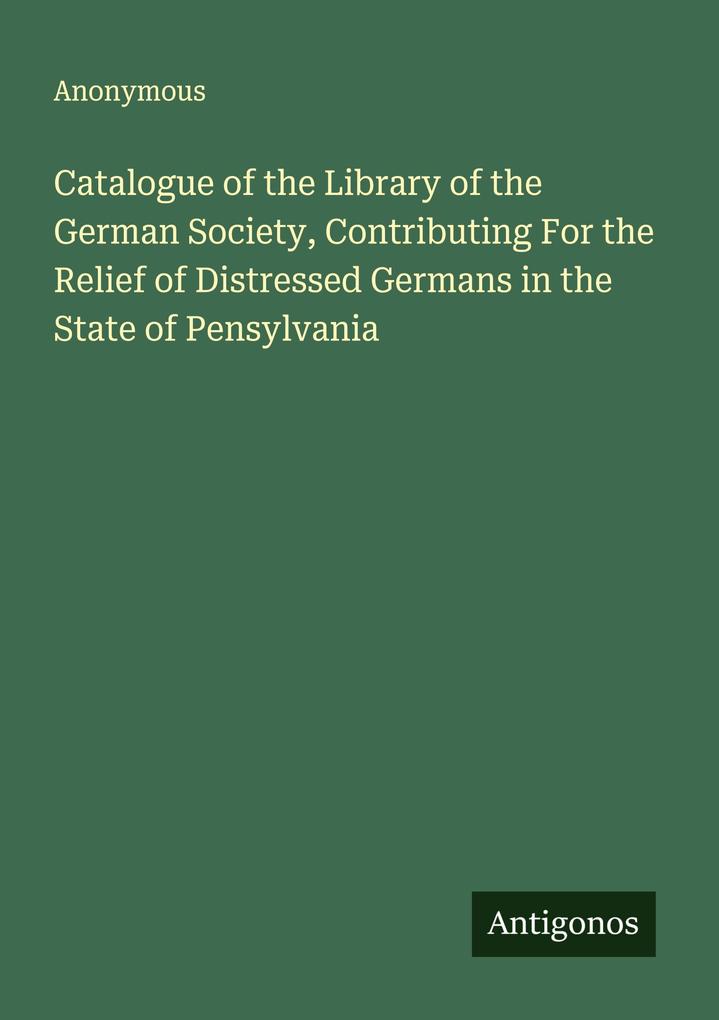 Catalogue of the Library of the German Society Contributing For the Relief of Distressed Germans in the State of Pensylvania