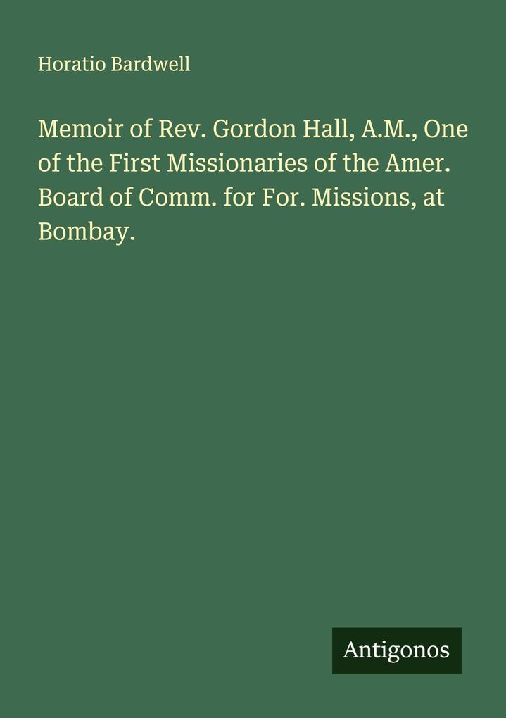 Memoir of Rev. Gordon Hall A.M. One of the First Missionaries of the Amer. Board of Comm. for For. Missions at Bombay.