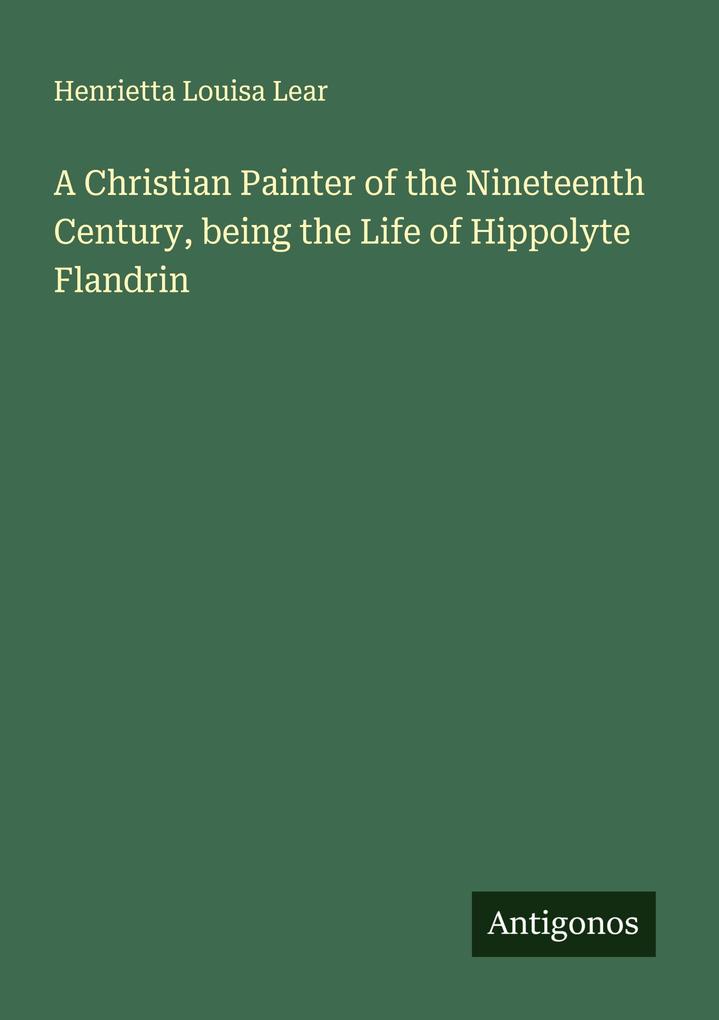 A Christian Painter of the Nineteenth Century being the Life of Hippolyte Flandrin
