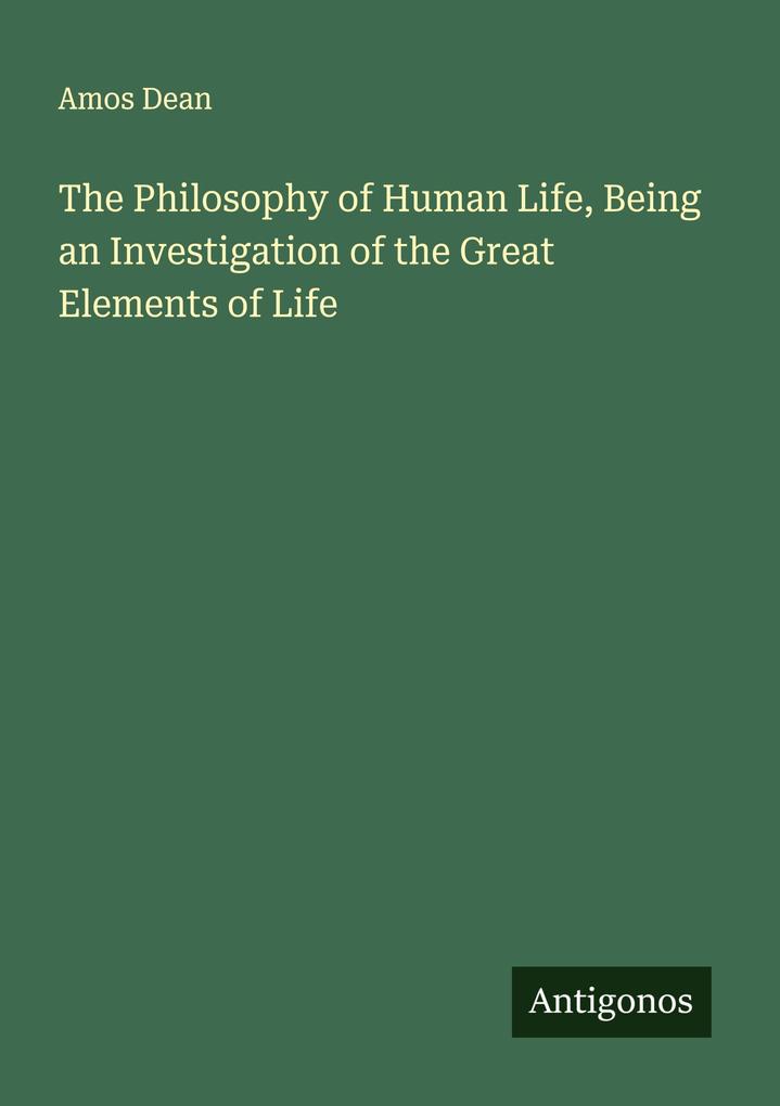 The Philosophy of Human Life Being an Investigation of the Great Elements of Life