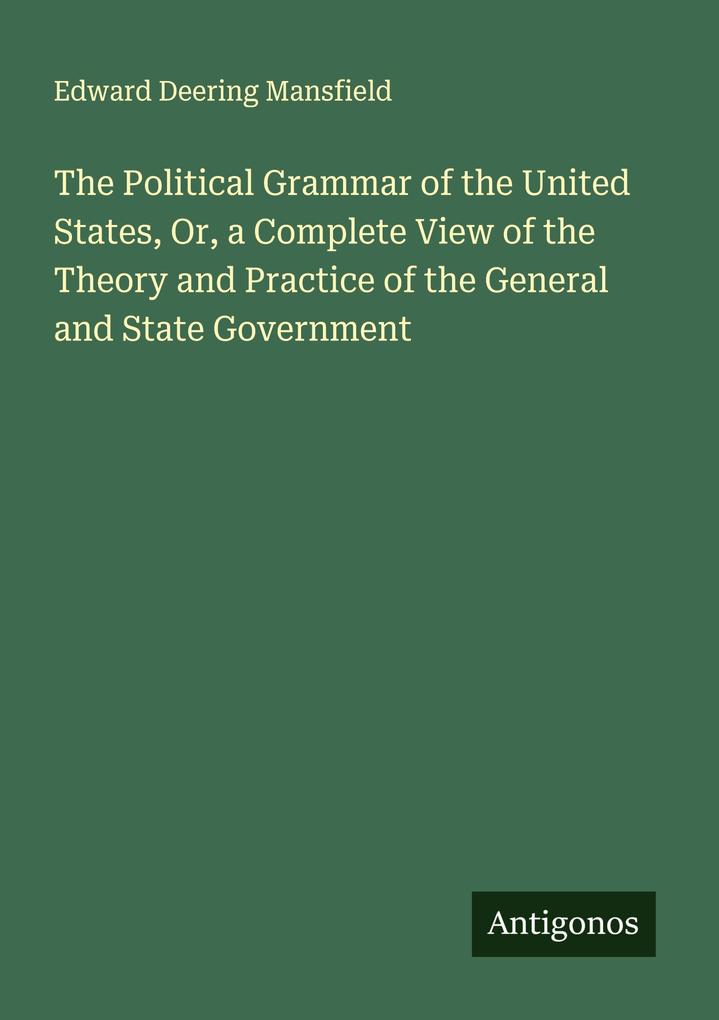 The Political Grammar of the United States Or a Complete View of the Theory and Practice of the General and State Government