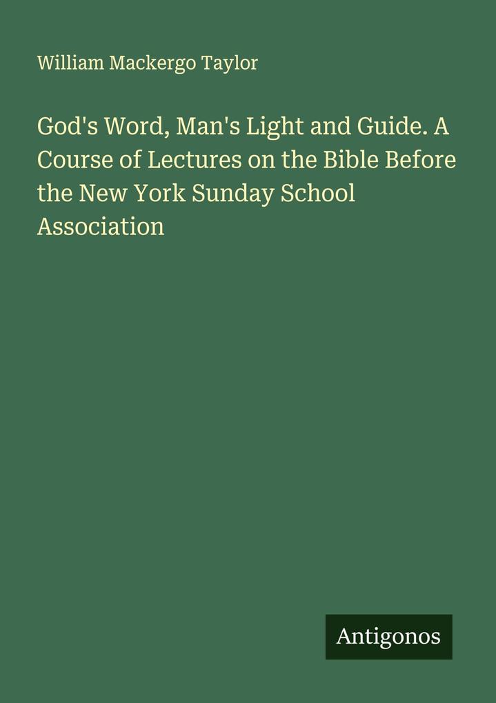 God's Word Man's Light and Guide. A Course of Lectures on the Bible Before the New York Sunday School Association