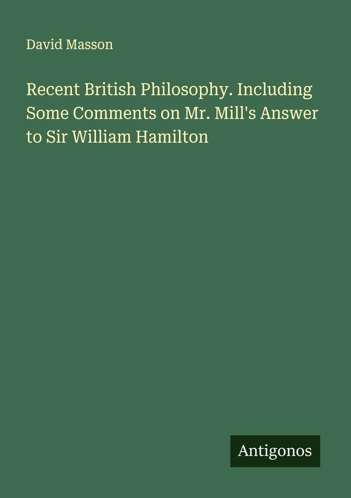 Recent British Philosophy. Including Some Comments on Mr. Mill's Answer to Sir William Hamilton