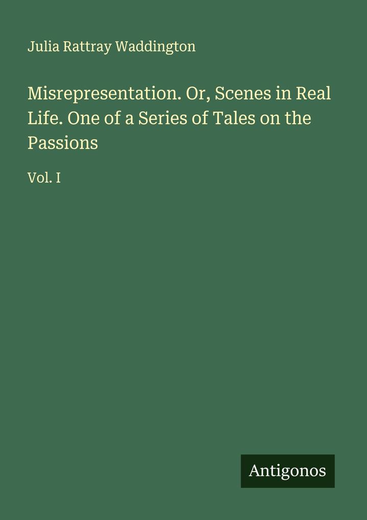 Misrepresentation. Or Scenes in Real Life. One of a Series of Tales on the Passions